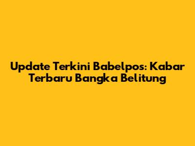 Update Terkini Babelpos: Kabar Terbaru Bangka Belitung