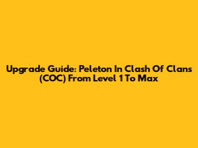 Upgrade Guide: Peleton In Clash Of Clans (COC) From Level 1 To Max