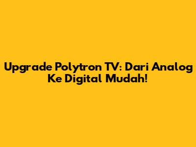 Upgrade Polytron TV: Dari Analog Ke Digital Mudah!