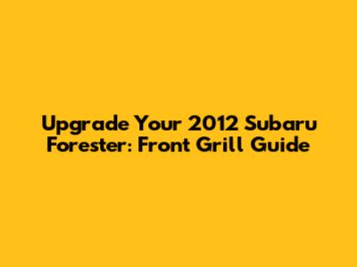 Upgrade Your 2012 Subaru Forester: Front Grill Guide