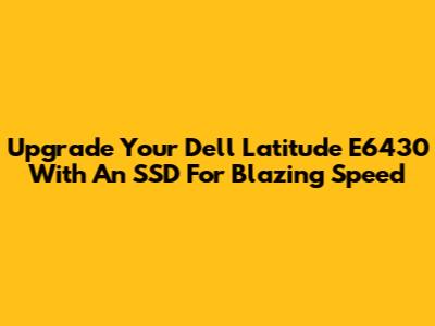 Upgrade Your Dell Latitude E6430 With An SSD For Blazing Speed