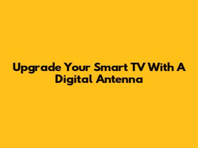 Upgrade Your Smart TV With A Digital Antenna