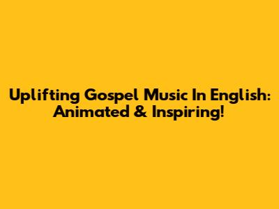 Uplifting Gospel Music In English: Animated & Inspiring!