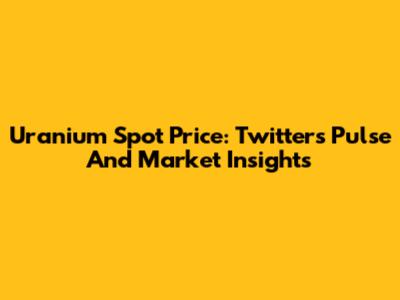 Uranium Spot Price: Twitter's Pulse And Market Insights