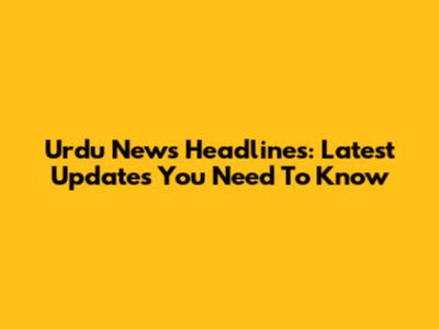 Urdu News Headlines: Latest Updates You Need To Know