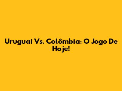 Uruguai Vs. Colômbia: O Jogo De Hoje!
