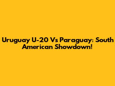Uruguay U-20 Vs Paraguay: South American Showdown!