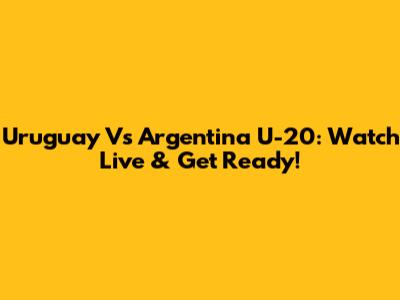 Uruguay Vs Argentina U-20: Watch Live & Get Ready!