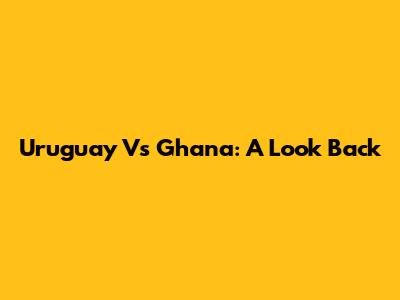 Uruguay Vs Ghana: A Look Back