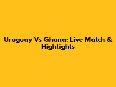 Uruguay Vs Ghana: Live Match & Highlights