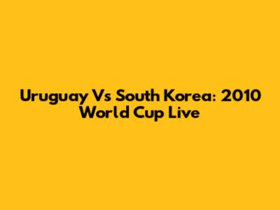 Uruguay Vs South Korea: 2010 World Cup Live