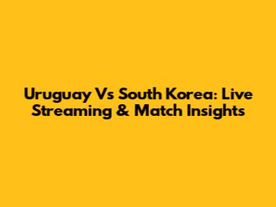 Uruguay Vs South Korea: Live Streaming & Match Insights
