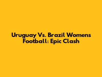 Uruguay Vs. Brazil Women's Football: Epic Clash
