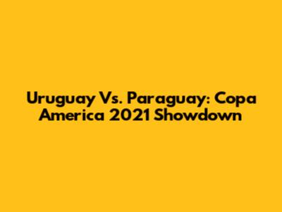 Uruguay Vs. Paraguay: Copa America 2021 Showdown