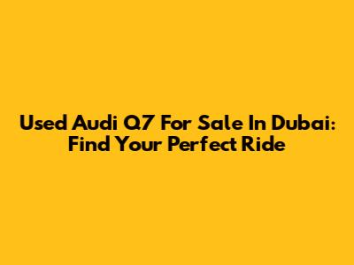 Used Audi Q7 For Sale In Dubai: Find Your Perfect Ride