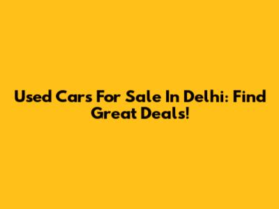 Used Cars For Sale In Delhi: Find Great Deals!