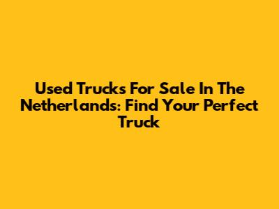 Used Trucks For Sale In The Netherlands: Find Your Perfect Truck