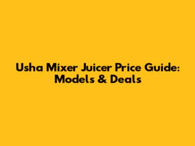 Usha Mixer Juicer Price Guide: Models & Deals