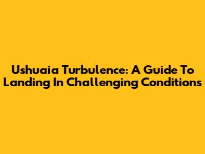 Ushuaia Turbulence: A Guide To Landing In Challenging Conditions