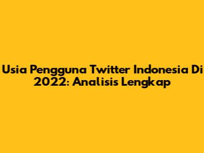 Usia Pengguna Twitter Indonesia Di 2022: Analisis Lengkap