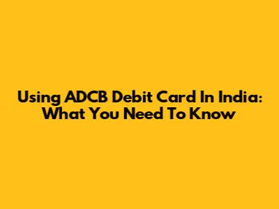 Using ADCB Debit Card In India: What You Need To Know