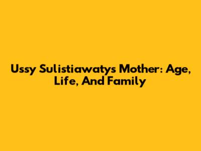 Ussy Sulistiawaty's Mother: Age, Life, And Family