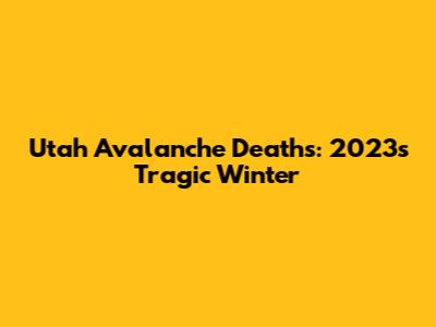 Utah Avalanche Deaths: 2023's Tragic Winter