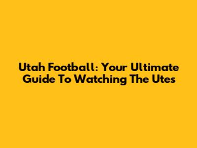 Utah Football: Your Ultimate Guide To Watching The Utes