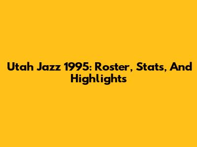 Utah Jazz 1995: Roster, Stats, And Highlights