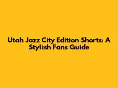 Utah Jazz City Edition Shorts: A Stylish Fan's Guide