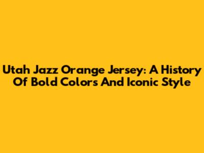 Utah Jazz Orange Jersey: A History Of Bold Colors And Iconic Style