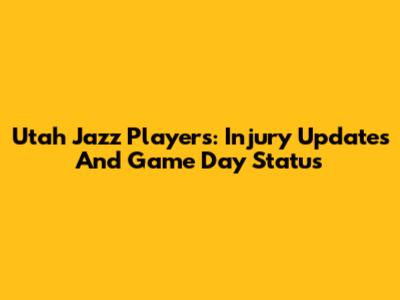 Utah Jazz Players: Injury Updates And Game Day Status