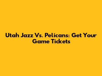 Utah Jazz Vs. Pelicans: Get Your Game Tickets