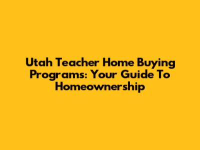 Utah Teacher Home Buying Programs: Your Guide To Homeownership