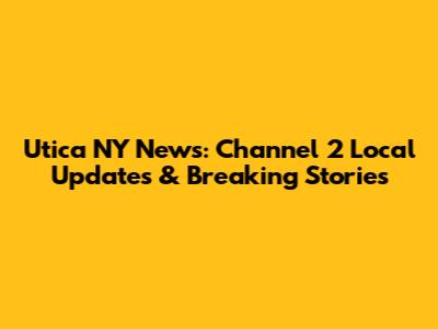 Utica NY News: Channel 2 Local Updates & Breaking Stories