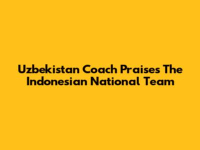 Uzbekistan Coach Praises The Indonesian National Team