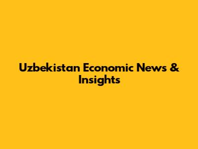 Uzbekistan Economic News & Insights