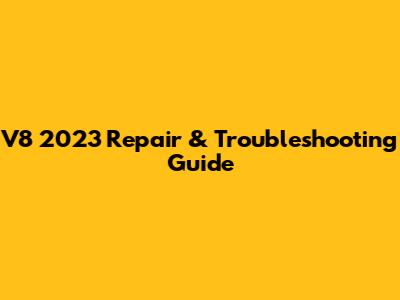 V8 2023 Repair & Troubleshooting Guide