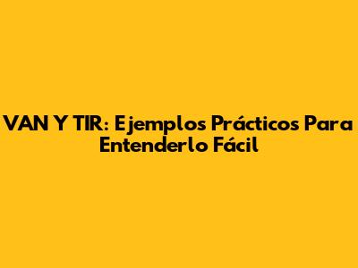 VAN Y TIR: Ejemplos Prácticos Para Entenderlo Fácil