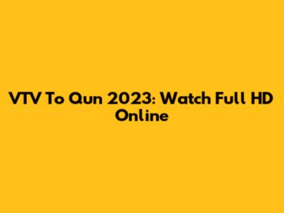 VTV To Qun 2023: Watch Full HD Online