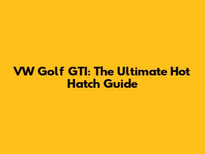 VW Golf GTI: The Ultimate Hot Hatch Guide