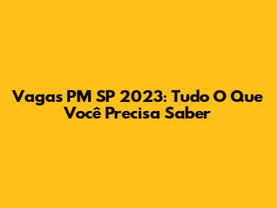 Vagas PM SP 2023: Tudo O Que Você Precisa Saber