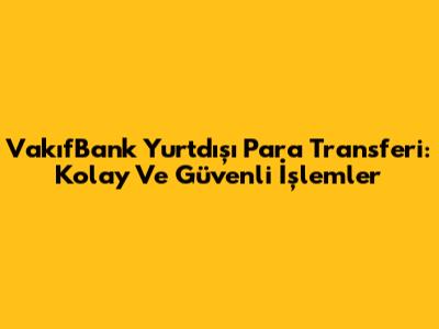 VakıfBank Yurtdışı Para Transferi: Kolay Ve Güvenli İşlemler
