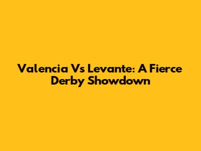 Valencia Vs Levante: A Fierce Derby Showdown
