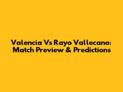 Valencia Vs Rayo Vallecano: Match Preview & Predictions