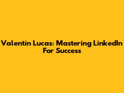 Valentin Lucas: Mastering LinkedIn For Success