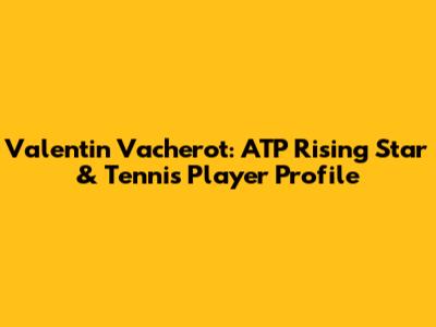 Valentin Vacherot: ATP Rising Star & Tennis Player Profile