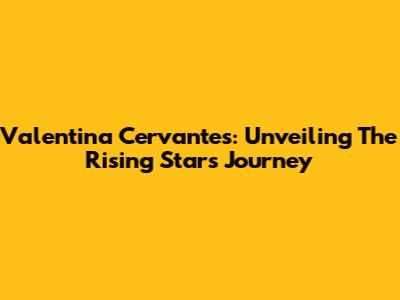 Valentina Cervantes: Unveiling The Rising Star's Journey