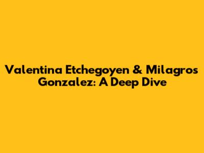 Valentina Etchegoyen & Milagros Gonzalez: A Deep Dive