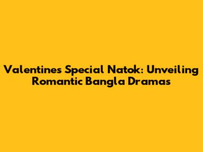 Valentine's Special Natok: Unveiling Romantic Bangla Dramas